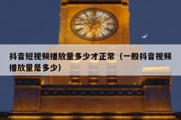 抖音短视频播放量多少才正常（一般抖音视频播放量是多少）