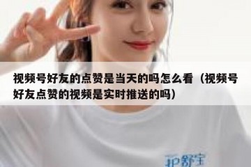 视频号好友的点赞是当天的吗怎么看（视频号好友点赞的视频是实时推送的吗）