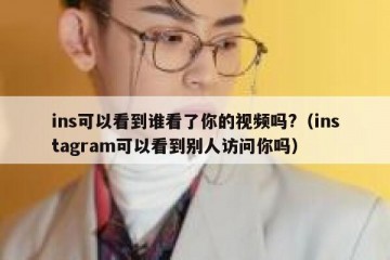 ins可以看到谁看了你的视频吗?（instagram可以看到别人访问你吗）