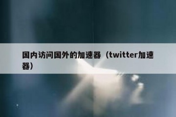 国内访问国外的加速器（twitter加速器）
