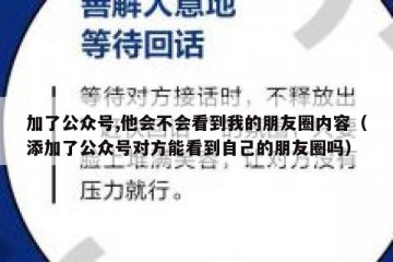 加了公众号,他会不会看到我的朋友圈内容（添加了公众号对方能看到自己的朋友圈吗）