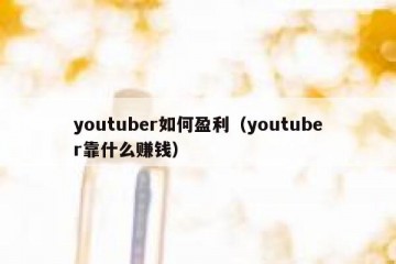 youtuber如何盈利（youtuber靠什么赚钱）