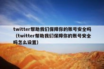 twitter帮助我们保障你的账号安全吗（twitter帮助我们保障你的账号安全吗怎么设置）