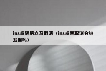 ins点赞后立马取消（ins点赞取消会被发现吗）