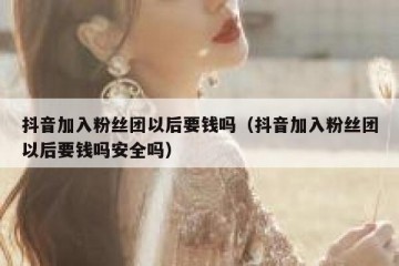 抖音加入粉丝团以后要钱吗（抖音加入粉丝团以后要钱吗安全吗）