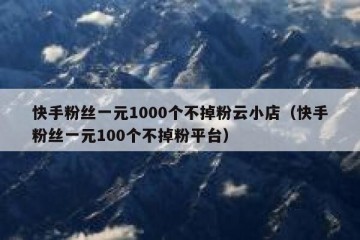 快手粉丝一元1000个不掉粉云小店（快手粉丝一元100个不掉粉平台）