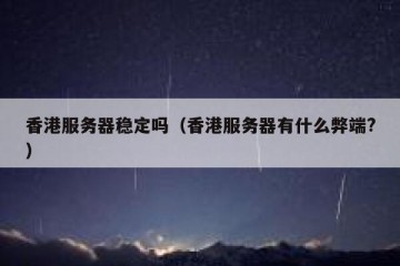 香港服务器稳定吗（香港服务器有什么弊端?）