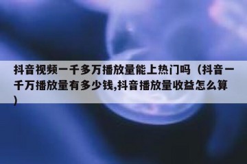 抖音视频一千多万播放量能上热门吗（抖音一千万播放量有多少钱,抖音播放量收益怎么算）
