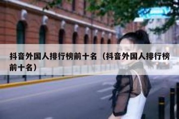 抖音外国人排行榜前十名（抖音外国人排行榜前十名）