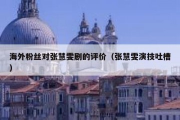 海外粉丝对张慧雯剧的评价（张慧雯演技吐槽）