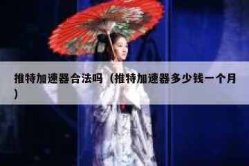 推特加速器合法吗（推特加速器多少钱一个月）