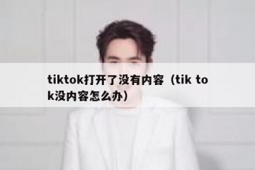 tiktok打开了没有内容（tik tok没内容怎么办）