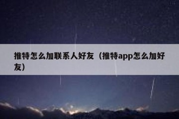 推特怎么加联系人好友（推特app怎么加好友）