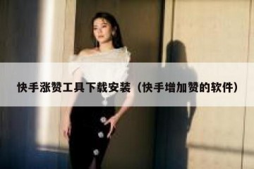 快手涨赞工具下载安装（快手增加赞的软件）