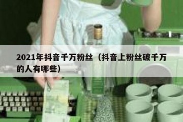 2021年抖音千万粉丝（抖音上粉丝破千万的人有哪些）