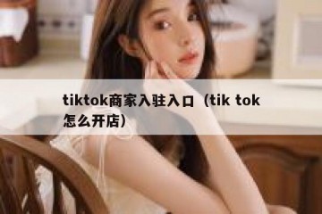 tiktok商家入驻入口（tik tok怎么开店）