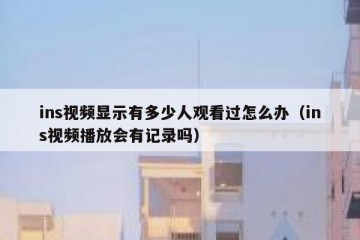 ins视频显示有多少人观看过怎么办（ins视频播放会有记录吗）