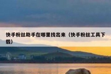 快手粉丝助手在哪里找出来（快手粉丝工具下载）