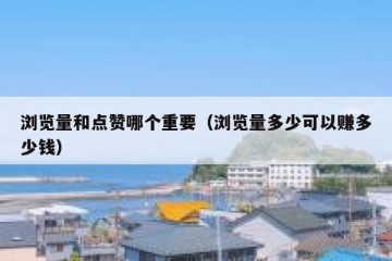 浏览量和点赞哪个重要（浏览量多少可以赚多少钱）
