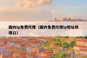 国内ip免费代理（国内免费代理ip地址和端口）