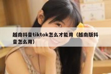 越南抖音tiktok怎么才能用（越南版抖音怎么用）