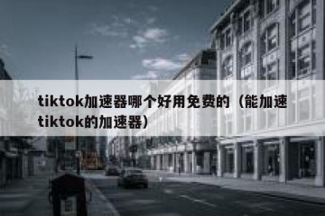 tiktok加速器哪个好用免费的（能加速tiktok的加速器）