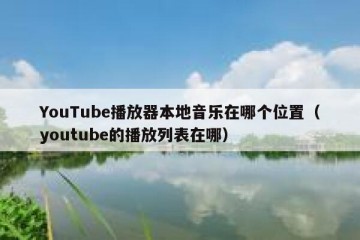 YouTube播放器本地音乐在哪个位置（youtube的播放列表在哪）