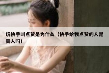 玩快手叫点赞是为什么（快手给我点赞的人是真人吗）