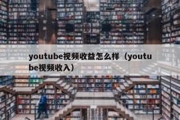 youtube视频收益怎么样（youtube视频收入）