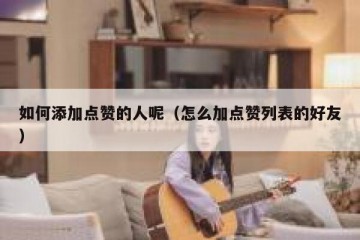 如何添加点赞的人呢（怎么加点赞列表的好友）