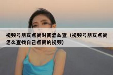 视频号朋友点赞时间怎么查（视频号朋友点赞怎么查找自己点赞的视频）