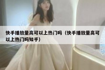 快手播放量高可以上热门吗（快手播放量高可以上热门吗知乎）