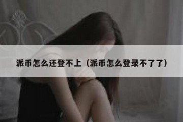 派币怎么还登不上（派币怎么登录不了了）