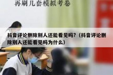抖音评论删除别人还能看见吗?（抖音评论删除别人还能看见吗为什么）