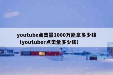 youtube点击量1000万能拿多少钱（youtuber点击量多少钱）