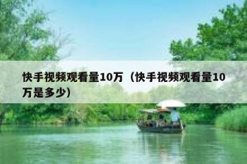 快手视频观看量10万（快手视频观看量10万是多少）