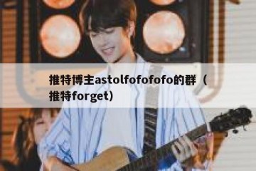 推特博主astolfofofofo的群（推特forget）