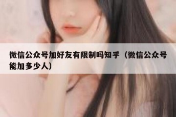 微信公众号加好友有限制吗知乎（微信公众号能加多少人）