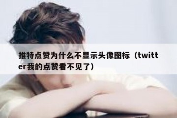 推特点赞为什么不显示头像图标（twitter我的点赞看不见了）