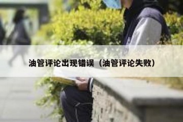 油管评论出现错误（油管评论失败）