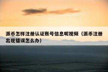 派币怎样注册认证账号信息呢视频（派币注册出现错误怎么办）