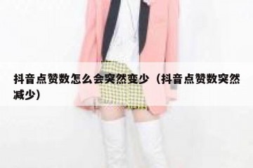 抖音点赞数怎么会突然变少（抖音点赞数突然减少）