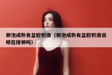 卵泡成熟有盆腔积液（卵泡成熟有盆腔积液说明在排卵吗）