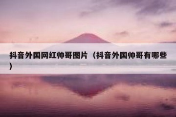 抖音外国网红帅哥图片（抖音外国帅哥有哪些）