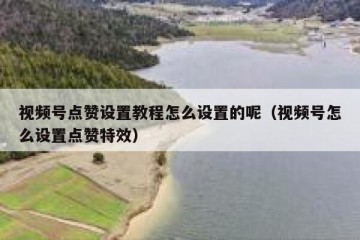 视频号点赞设置教程怎么设置的呢（视频号怎么设置点赞特效）