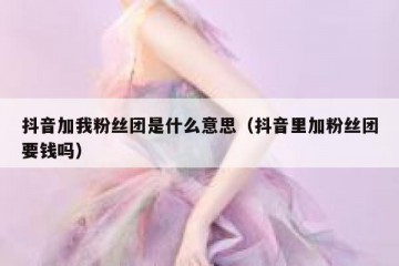 抖音加我粉丝团是什么意思（抖音里加粉丝团要钱吗）