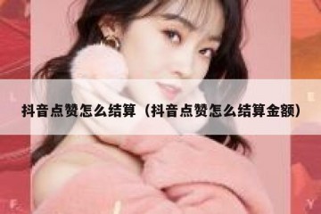 抖音点赞怎么结算（抖音点赞怎么结算金额）