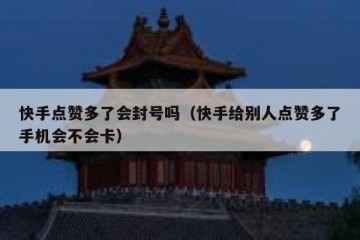 快手点赞多了会封号吗（快手给别人点赞多了手机会不会卡）