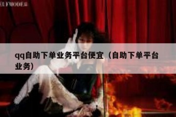 qq自助下单业务平台便宜（自助下单平台 业务）