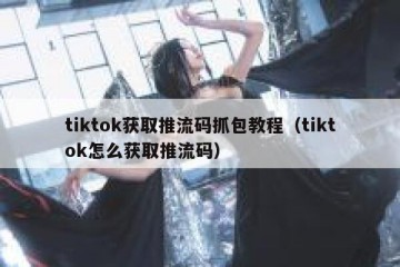 tiktok获取推流码抓包教程（tiktok怎么获取推流码）